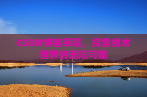 CSDN博客草稿,探索技术世界的无限可能 CSDN博客草稿,探索技术世界的无限可能